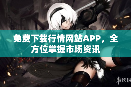 免费下载行情网站APP，全方位掌握市场资讯