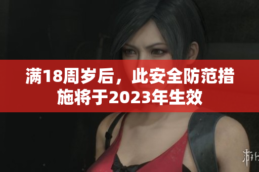 满18周岁后，此安全防范措施将于2023年生效