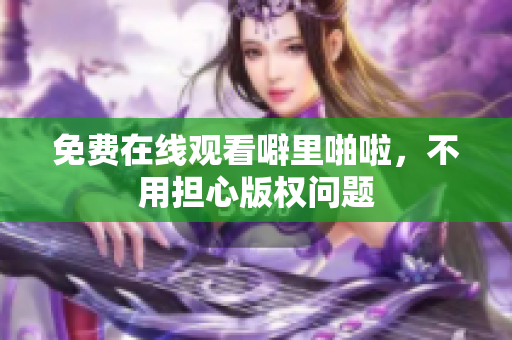 免费在线观看噼里啪啦，不用担心版权问题