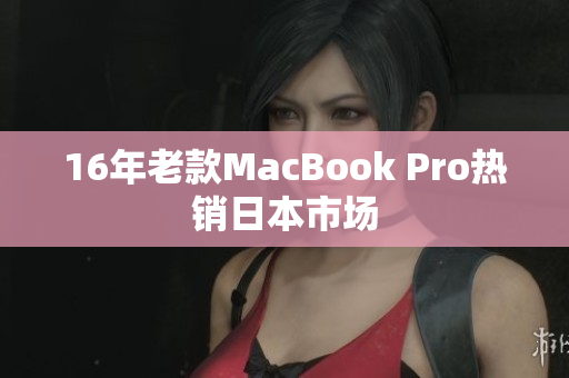16年老款MacBook Pro热销日本市场