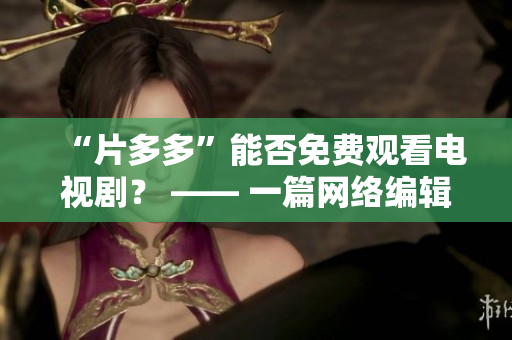 “片多多”能否免费观看电视剧？ —— 一篇网络编辑的探究