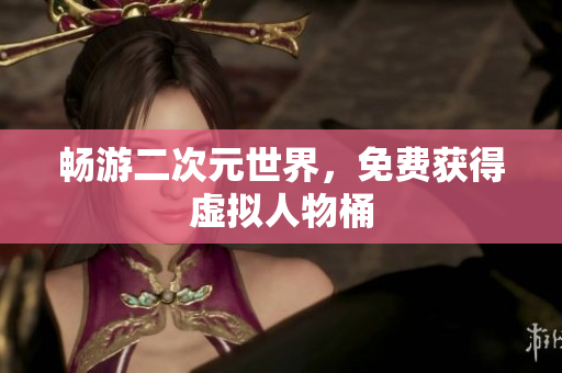 畅游二次元世界，免费获得虚拟人物桶