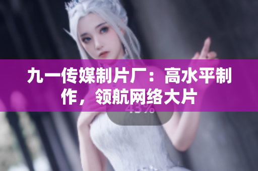 九一传媒制片厂：高水平制作，领航网络大片