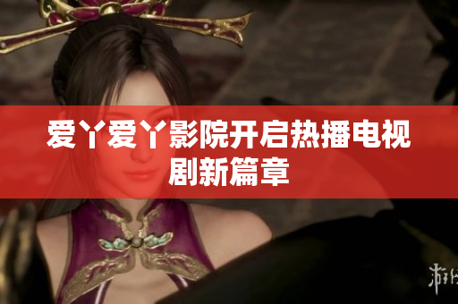 爱丫爱丫影院开启热播电视剧新篇章