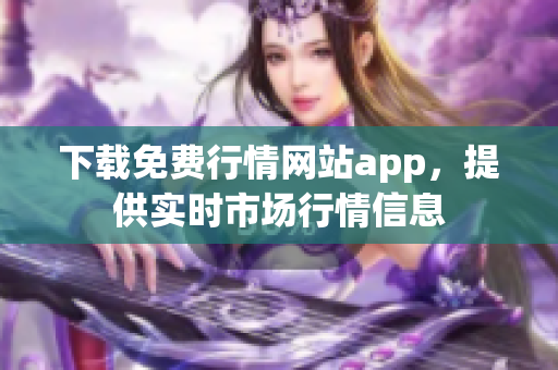 下载免费行情网站app，提供实时市场行情信息