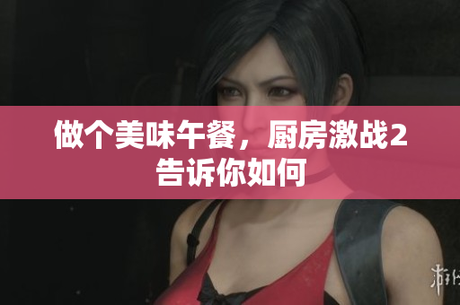 做个美味午餐，厨房激战2告诉你如何