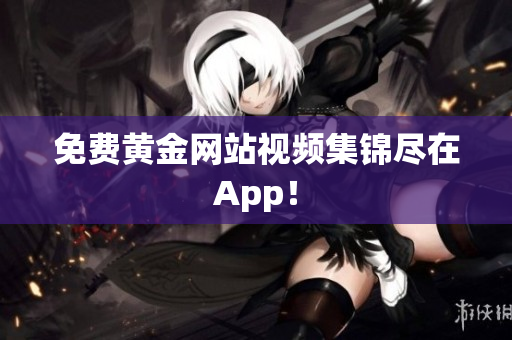 免费黄金网站视频集锦尽在App！