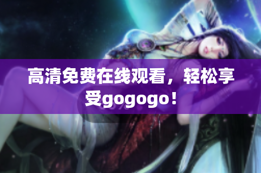 高清免费在线观看，轻松享受gogogo！