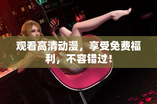 观看高清动漫，享受免费福利，不容错过！