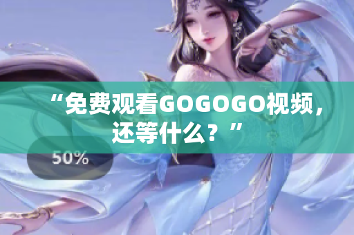 “免费观看GOGOGO视频，还等什么？”