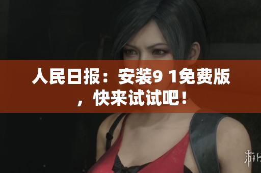 人民日报：安装9 1免费版，快来试试吧！