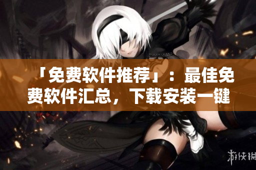 「免费软件推荐」：最佳免费软件汇总，下载安装一键搞定！