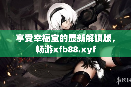 享受幸福宝的最新解锁版，畅游xfb88.xyf