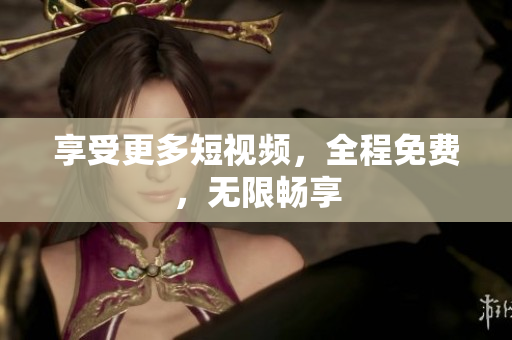 享受更多短视频，全程免费，无限畅享