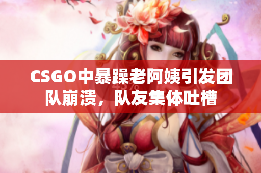 CSGO中暴躁老阿姨引发团队崩溃，队友集体吐槽