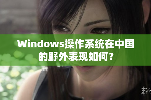 Windows操作系统在中国的野外表现如何？