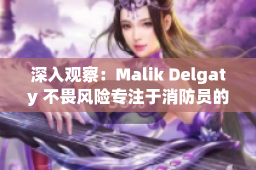 深入观察：Malik Delgaty 不畏风险专注于消防员的系列报道