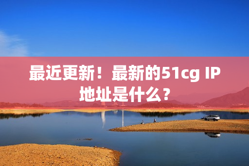 最近更新！最新的51cg IP地址是什么？