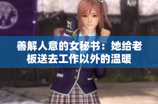 善解人意的女秘书：她给老板送去工作以外的温暖