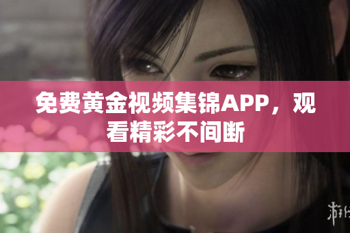 免费黄金视频集锦APP，观看精彩不间断