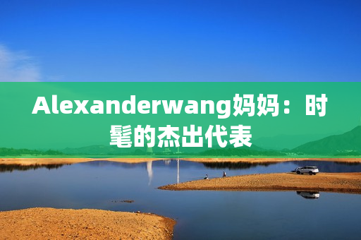 Alexanderwang妈妈：时髦的杰出代表