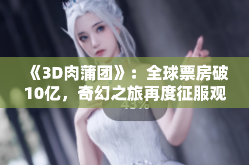 《3D肉蒲团》：全球票房破10亿，奇幻之旅再度征服观众