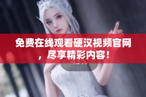 免费在线观看硬汉视频官网，尽享精彩内容！