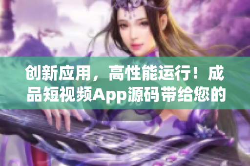 创新应用，高性能运行！成品短视频App源码带给您的全新视听体验
