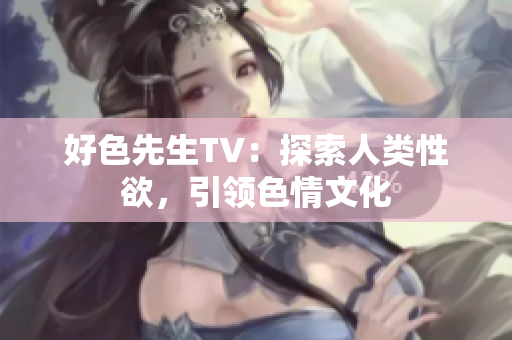 好色先生TV：探索人类性欲，引领色情文化