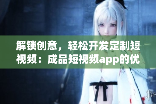 解锁创意，轻松开发定制短视频：成品短视频app的优势
