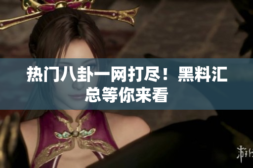 热门八卦一网打尽！黑料汇总等你来看