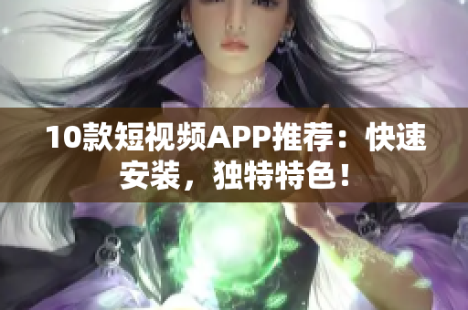 10款短视频APP推荐：快速安装，独特特色！