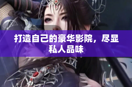 打造自己的豪华影院，尽显私人品味