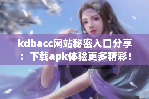 kdbacc网站秘密入口分享：下载apk体验更多精彩！