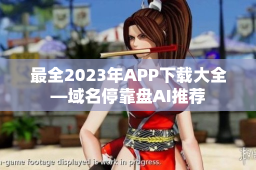 最全2023年APP下载大全—域名停靠盘AI推荐