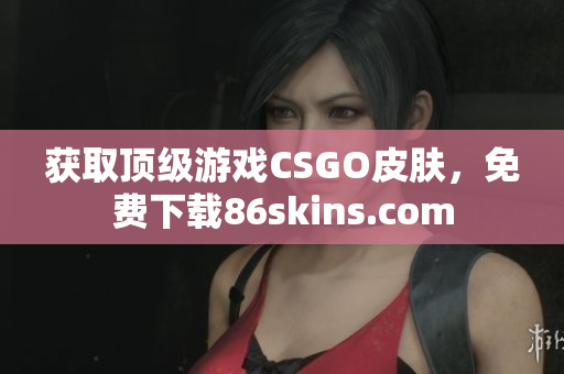 获取顶级游戏CSGO皮肤，免费下载86skins.com