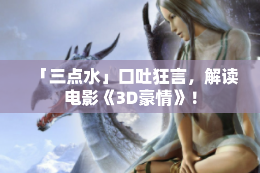 「三点水」口吐狂言，解读电影《3D豪情》！