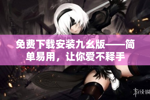 免费下载安装九幺版——简单易用，让你爱不释手