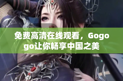 免费高清在线观看，Gogogo让你畅享中国之美