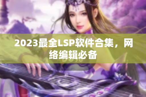2023最全LSP软件合集，网络编辑必备