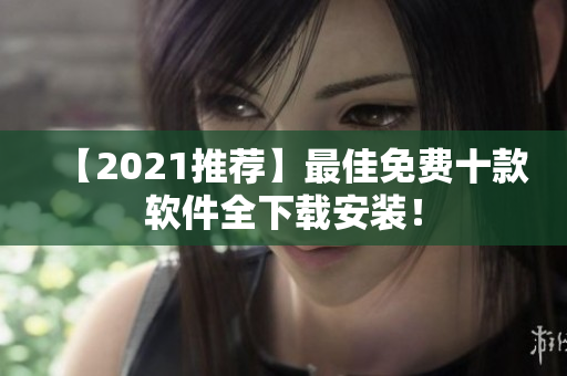 【2021推荐】最佳免费十款软件全下载安装！