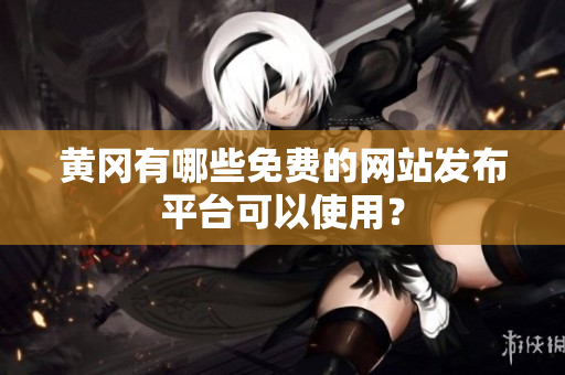 黄冈有哪些免费的网站发布平台可以使用？