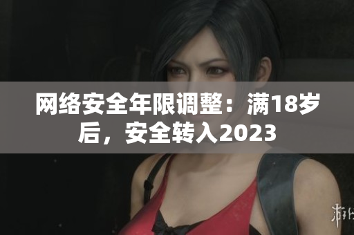 网络安全年限调整：满18岁后，安全转入2023