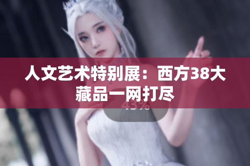 人文艺术特别展：西方38大藏品一网打尽