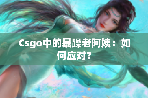 Csgo中的暴躁老阿姨：如何应对？