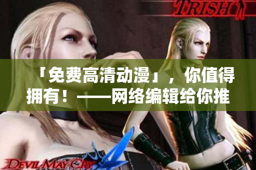 「免费高清动漫」，你值得拥有！——网络编辑给你推荐的免费高清动漫视频