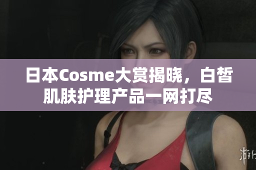日本Cosme大赏揭晓，白皙肌肤护理产品一网打尽