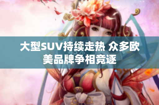 大型SUV持续走热 众多欧美品牌争相竞逐