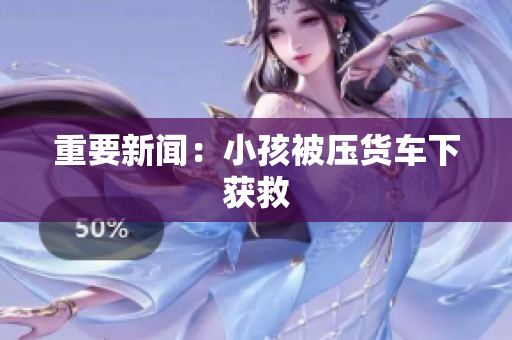 重要新闻：小孩被压货车下获救
