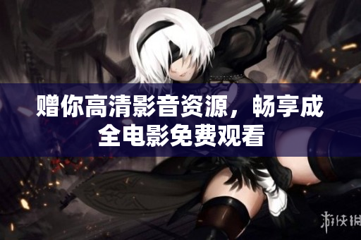 赠你高清影音资源，畅享成全电影免费观看